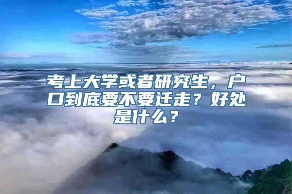 考上大学或者研究生，户口到底要不要迁走？好处是什么？