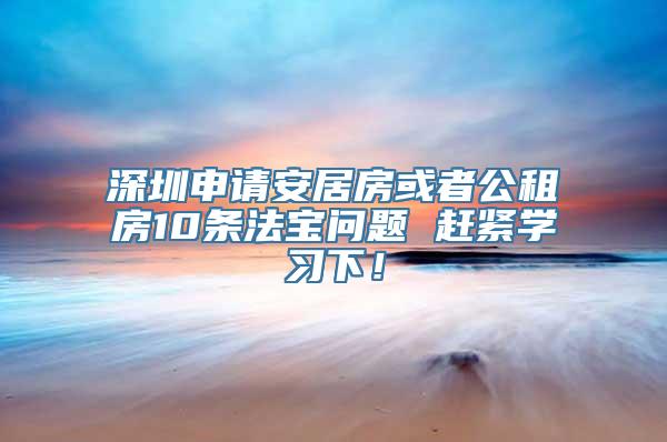 深圳申请安居房或者公租房10条法宝问题 赶紧学习下！