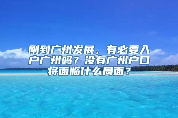 刚到广州发展，有必要入户广州吗？没有广州户口将面临什么局面？