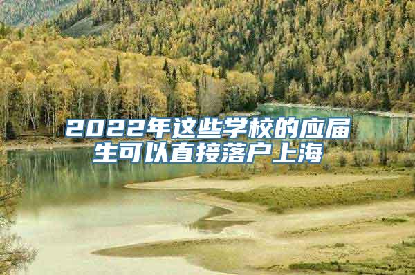 2022年这些学校的应届生可以直接落户上海