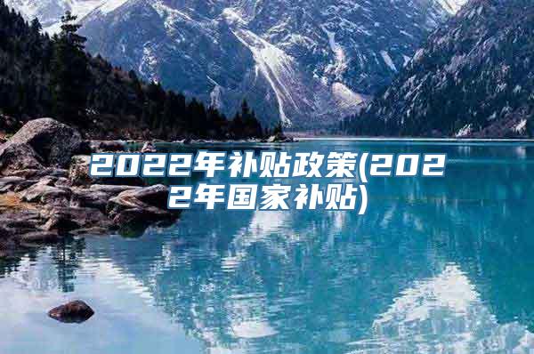 2022年补贴政策(2022年国家补贴)