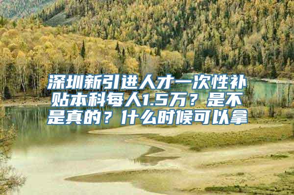 深圳新引进人才一次性补贴本科每人1.5万？是不是真的？什么时候可以拿