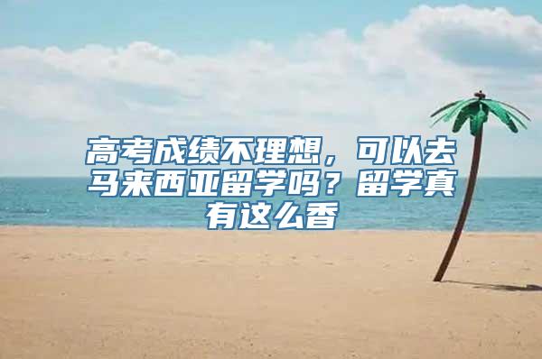 高考成绩不理想，可以去马来西亚留学吗？留学真有这么香