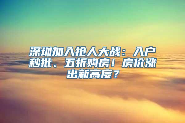 深圳加入抢人大战：入户秒批、五折购房！房价涨出新高度？