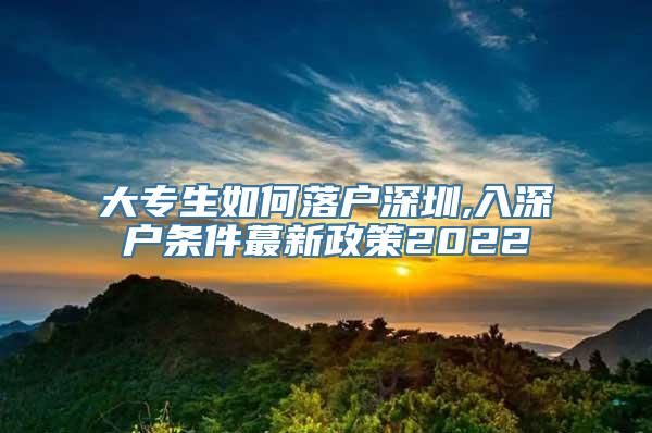 大专生如何落户深圳,入深户条件蕞新政策2022