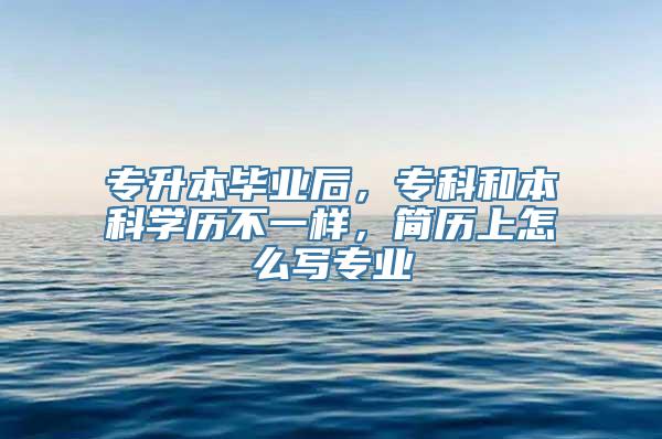 专升本毕业后，专科和本科学历不一样，简历上怎么写专业