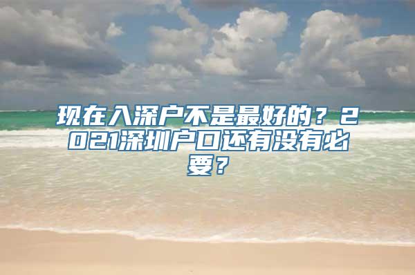 现在入深户不是最好的？2021深圳户口还有没有必要？