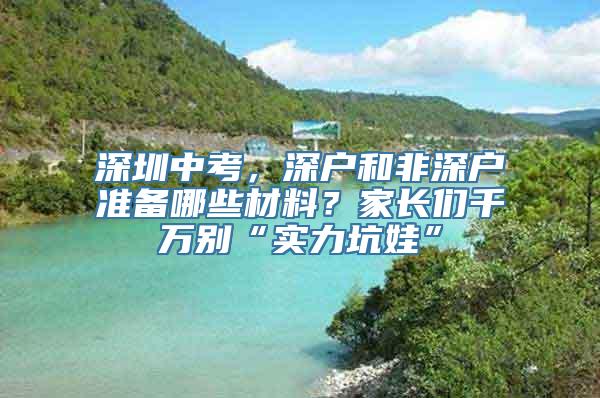 深圳中考，深户和非深户准备哪些材料？家长们千万别“实力坑娃”