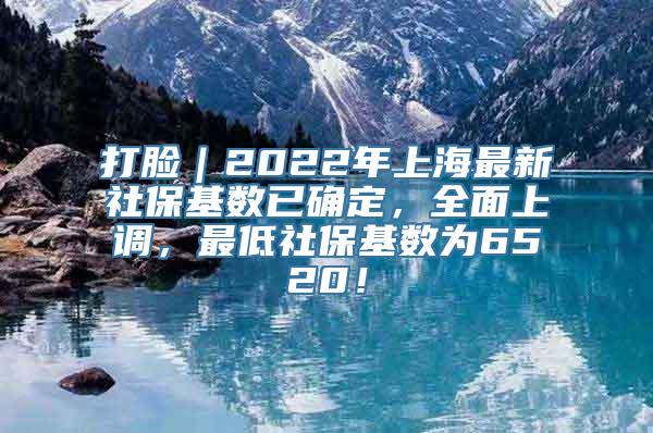 打脸｜2022年上海最新社保基数已确定，全面上调，最低社保基数为6520！