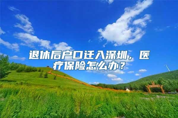 退休后户口迁入深圳，医疗保险怎么办？