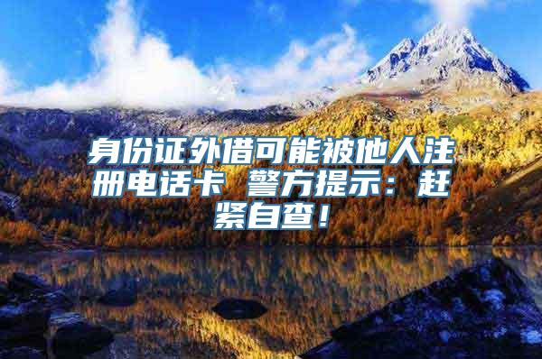 身份证外借可能被他人注册电话卡 警方提示：赶紧自查！