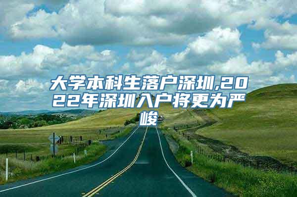 大学本科生落户深圳,2022年深圳入户将更为严峻