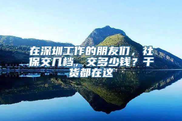 在深圳工作的朋友们，社保交几档，交多少钱？干货都在这