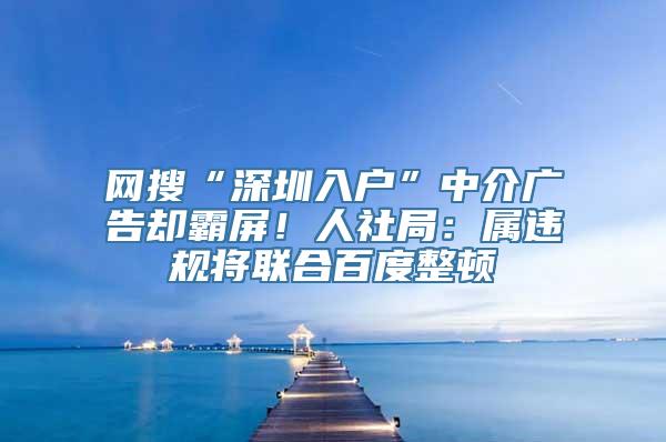 网搜“深圳入户”中介广告却霸屏！人社局：属违规将联合百度整顿