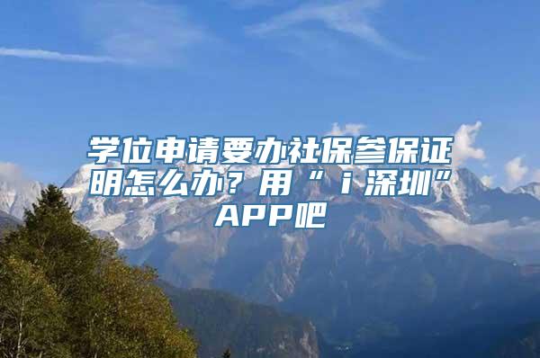 学位申请要办社保参保证明怎么办？用“ｉ深圳”APP吧