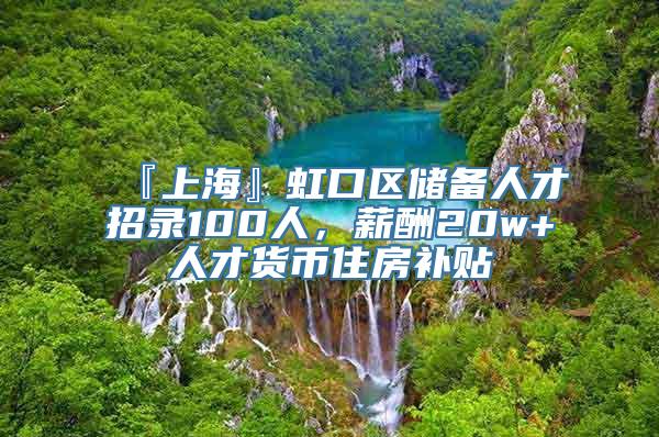 『上海』虹口区储备人才招录100人，薪酬20w+人才货币住房补贴