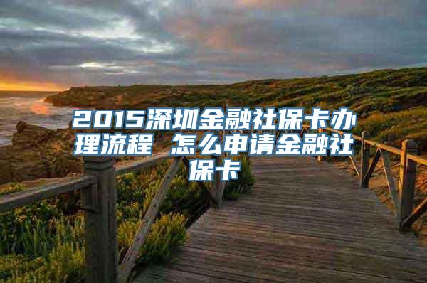 2015深圳金融社保卡办理流程 怎么申请金融社保卡