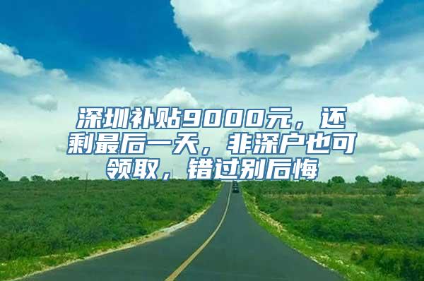 深圳补贴9000元，还剩最后一天，非深户也可领取，错过别后悔