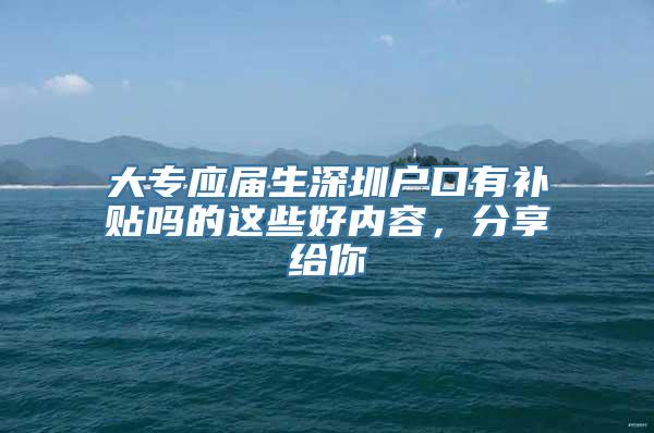 大专应届生深圳户口有补贴吗的这些好内容，分享给你