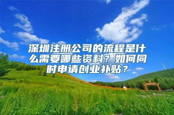 深圳注册公司的流程是什么需要哪些资料？如何同时申请创业补贴？