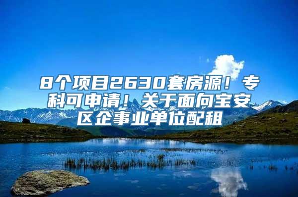 8个项目2630套房源！专科可申请！关于面向宝安区企事业单位配租