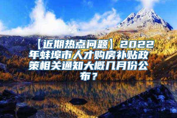 【近期热点问题】2022年蚌埠市人才购房补贴政策相关通知大概几月份公布？