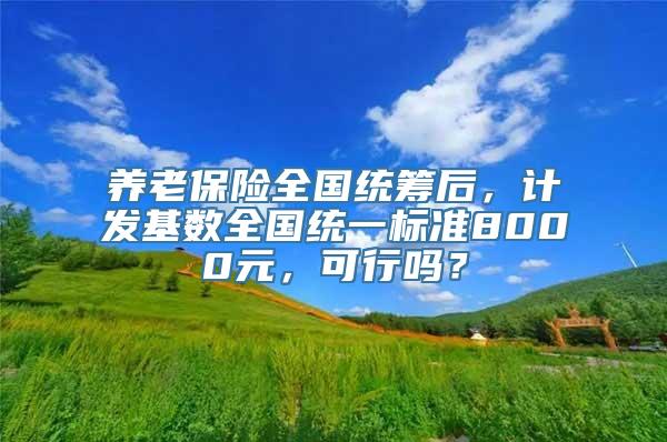 养老保险全国统筹后，计发基数全国统一标准8000元，可行吗？