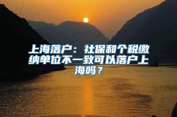 上海落户：社保和个税缴纳单位不一致可以落户上海吗？