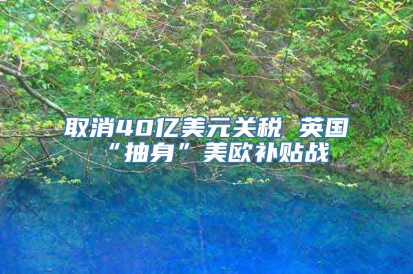 取消40亿美元关税 英国“抽身”美欧补贴战