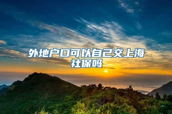 外地户口可以自己交上海社保吗