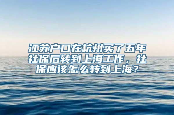 江苏户口在杭州买了五年社保后转到上海工作，社保应该怎么转到上海？