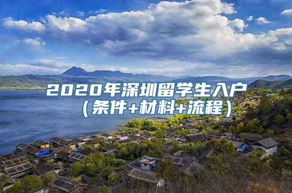 2020年深圳留学生入户（条件+材料+流程）