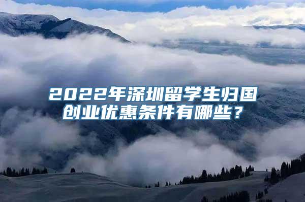 2022年深圳留学生归国创业优惠条件有哪些？