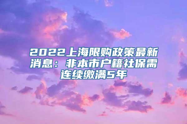 2022上海限购政策最新消息：非本市户籍社保需连续缴满5年