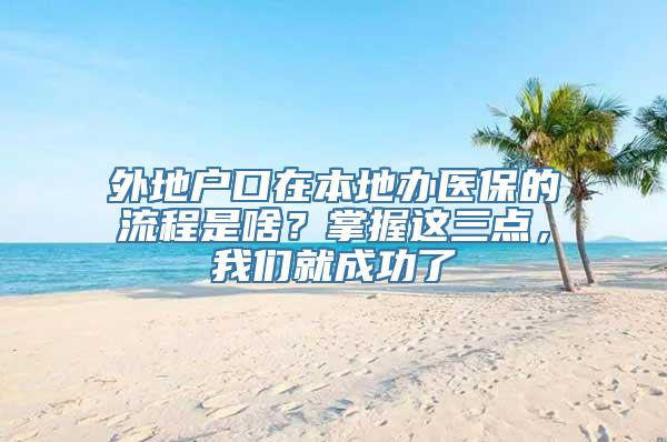 外地户口在本地办医保的流程是啥？掌握这三点，我们就成功了