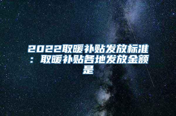 2022取暖补贴发放标准：取暖补贴各地发放金额是