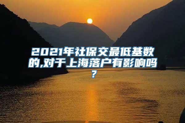 2021年社保交最低基数的,对于上海落户有影响吗？