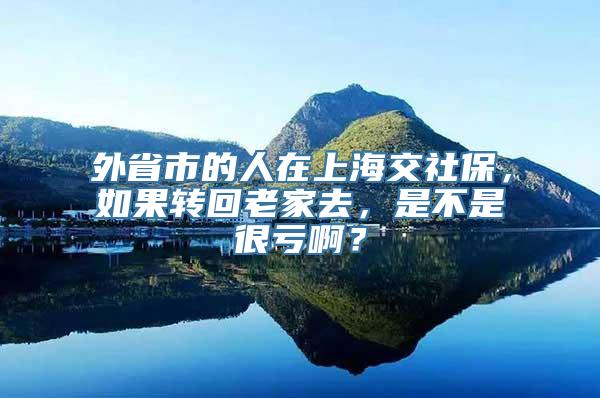 外省市的人在上海交社保，如果转回老家去，是不是很亏啊？