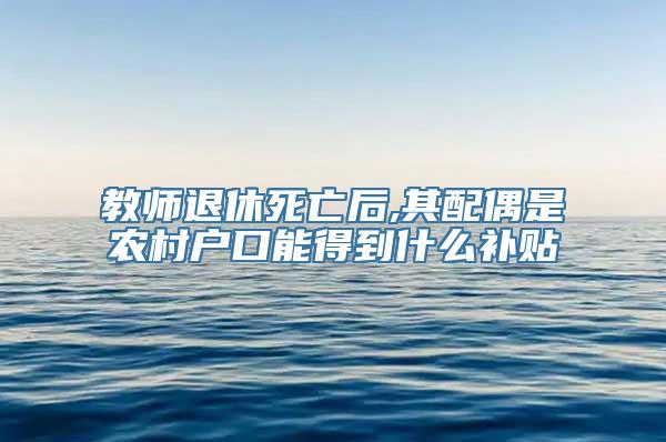 教师退休死亡后,其配偶是农村户口能得到什么补贴