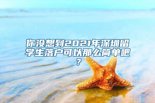 你没想到2021年深圳留学生落户可以那么简单吧？