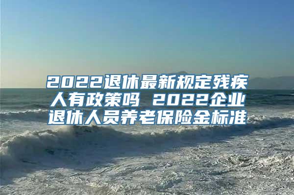 2022退休最新规定残疾人有政策吗 2022企业退休人员养老保险金标准