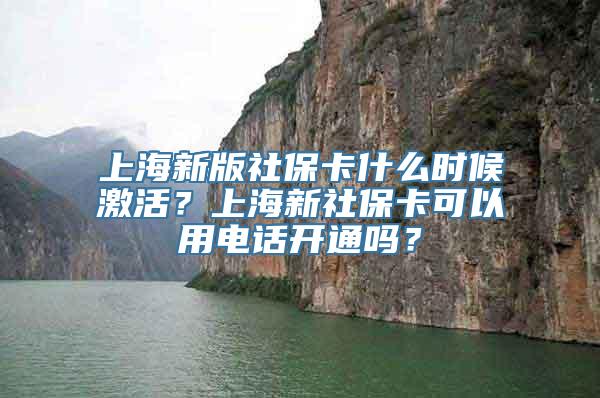 上海新版社保卡什么时候激活？上海新社保卡可以用电话开通吗？