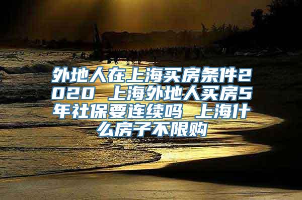 外地人在上海买房条件2020 上海外地人买房5年社保要连续吗 上海什么房子不限购