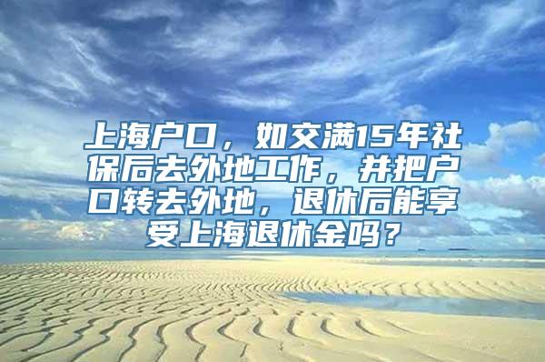 上海户口，如交满15年社保后去外地工作，并把户口转去外地，退休后能享受上海退休金吗？