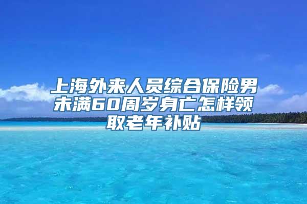 上海外来人员综合保险男未满60周岁身亡怎样领取老年补贴