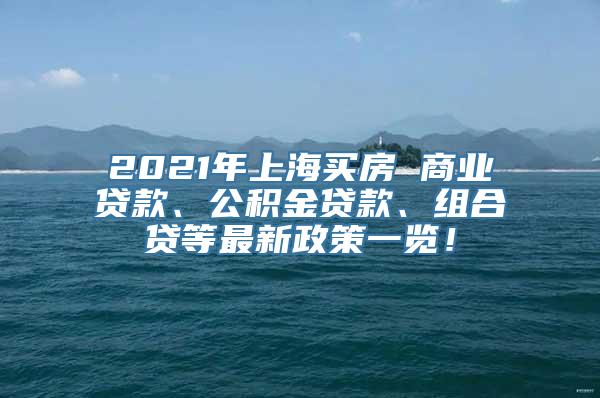 2021年上海买房 商业贷款、公积金贷款、组合贷等最新政策一览！