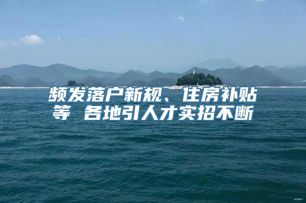 频发落户新规、住房补贴等 各地引人才实招不断