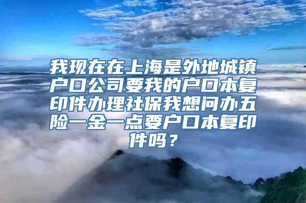 我现在在上海是外地城镇户口公司要我的户口本复印件办理社保我想问办五险一金一点要户口本复印件吗？