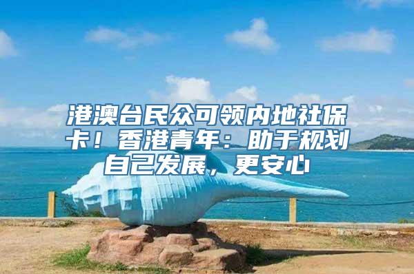 港澳台民众可领内地社保卡！香港青年：助于规划自己发展，更安心