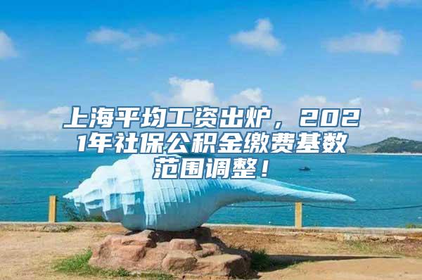 上海平均工资出炉，2021年社保公积金缴费基数范围调整！